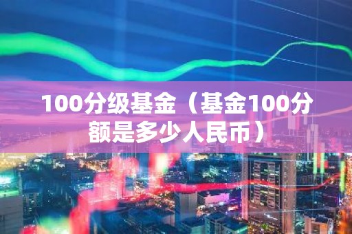 100分级基金（基金100分额是多少人民币）