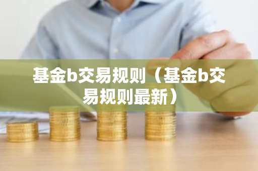 基金b交易规则（基金b交易规则最新）