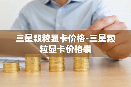 三星颗粒显卡价格-三星颗粒显卡价格表