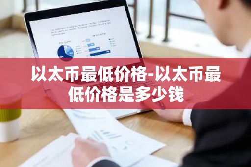 以太币最低价格-以太币最低价格是多少钱