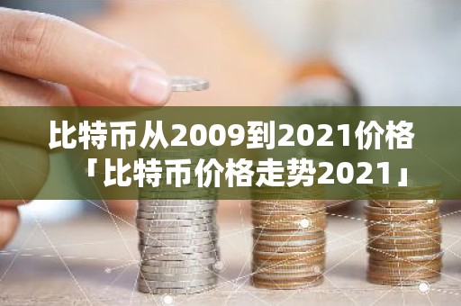 比特币从2009到2021价格「比特币价格走势2021」