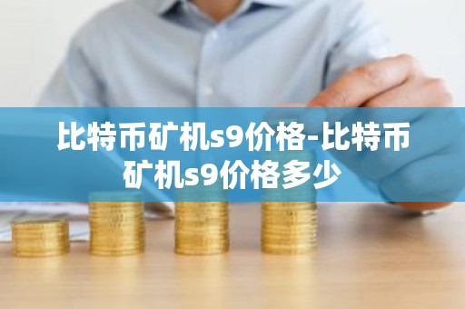 比特币矿机s9价格-比特币矿机s9价格多少