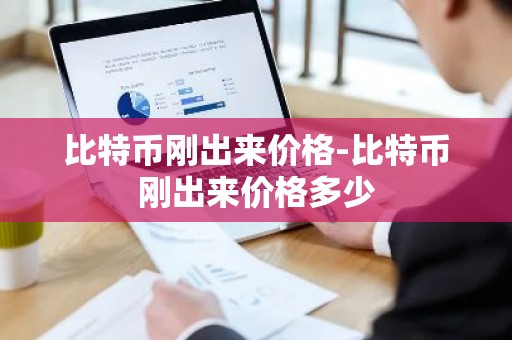 比特币刚出来价格-比特币刚出来价格多少