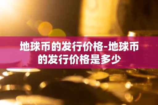 地球币的发行价格-地球币的发行价格是多少