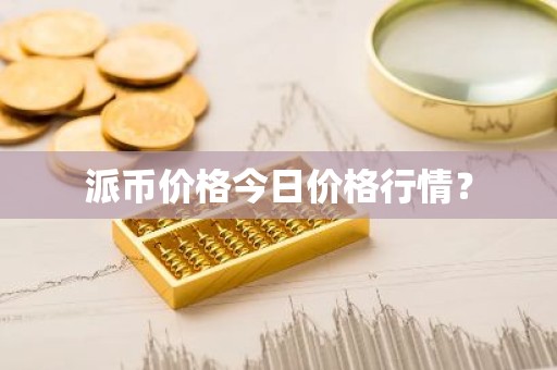 派币价格今日价格行情？
