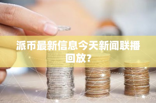 派币最新信息今天新闻联播回放？