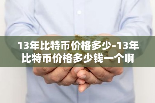 13年比特币价格多少-13年比特币价格多少钱一个啊