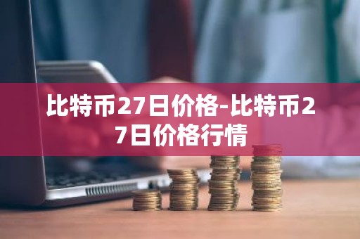 比特币27日价格-比特币27日价格行情