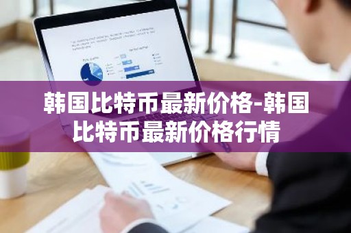 韩国比特币最新价格-韩国比特币最新价格行情