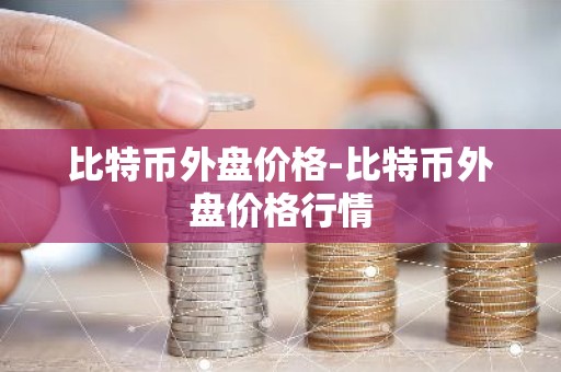 比特币外盘价格-比特币外盘价格行情
