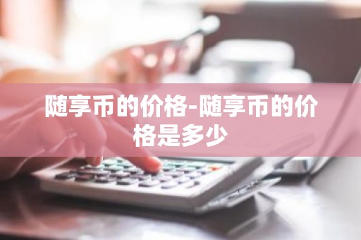 随享币的价格-随享币的价格是多少