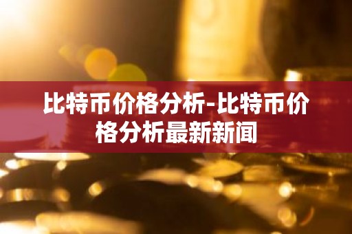 比特币价格分析-比特币价格分析最新新闻