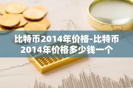 比特币2014年价格-比特币2014年价格多少钱一个