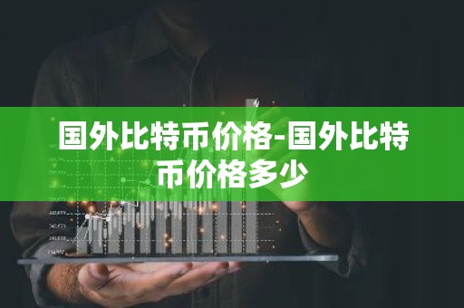 国外比特币价格-国外比特币价格多少