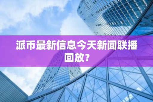 派币最新信息今天新闻联播回放？