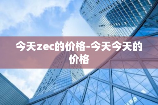 今天zec的价格-今天今天的价格