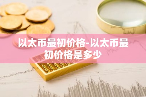 以太币最初价格-以太币最初价格是多少