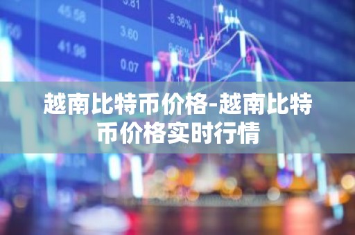 越南比特币价格-越南比特币价格实时行情