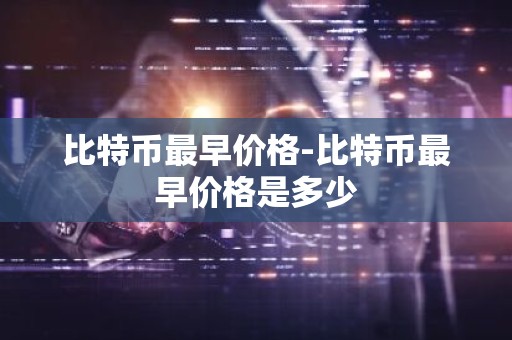 比特币最早价格-比特币最早价格是多少