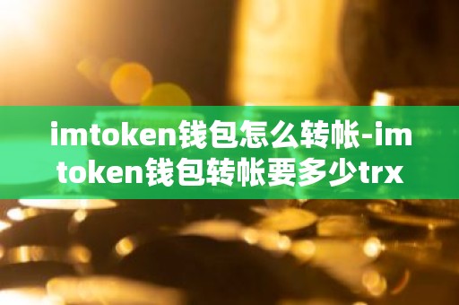 imtoken钱包怎么转帐-imtoken钱包转帐要多少trx