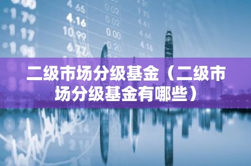 二级市场分级基金（二级市场分级基金有哪些）