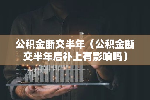 公积金断交半年（公积金断交半年后补上有影响吗）