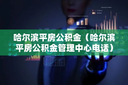 哈尔滨平房公积金（哈尔滨平房公积金管理中心电话）