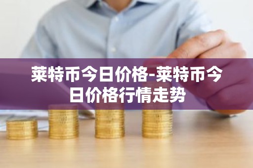 莱特币今日价格-莱特币今日价格行情走势