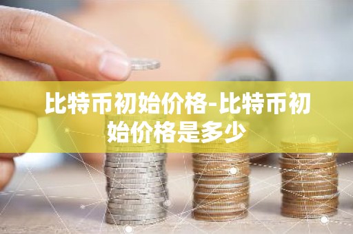 比特币初始价格-比特币初始价格是多少