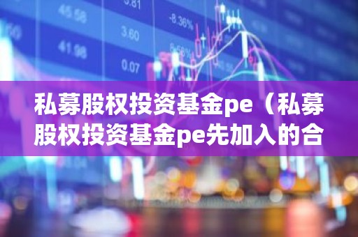 私募股权投资基金pe（私募股权投资基金pe先加入的合伙人和后加入合伙人）