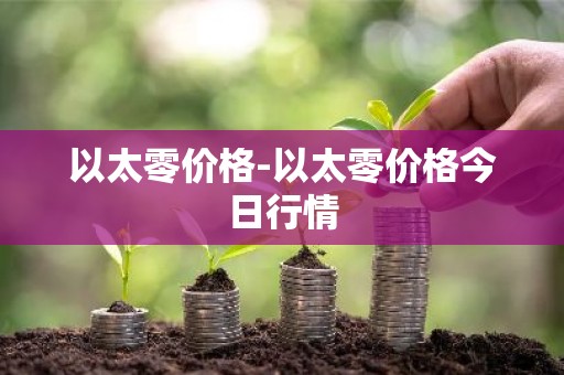 以太零价格-以太零价格今日行情