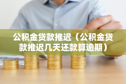 公积金贷款推迟（公积金贷款推迟几天还款算逾期）