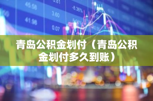 青岛公积金划付（青岛公积金划付多久到账）