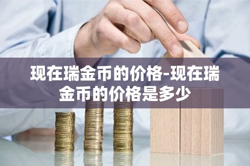 现在瑞金币的价格-现在瑞金币的价格是多少