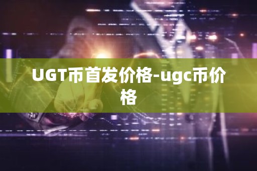 UGT币首发价格-ugc币价格
