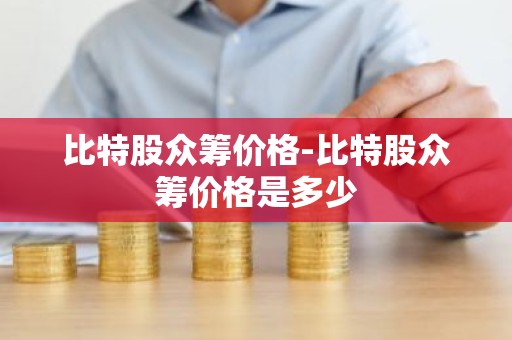 比特股众筹价格-比特股众筹价格是多少