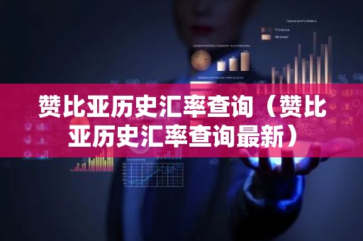 赞比亚历史汇率查询（赞比亚历史汇率查询最新）