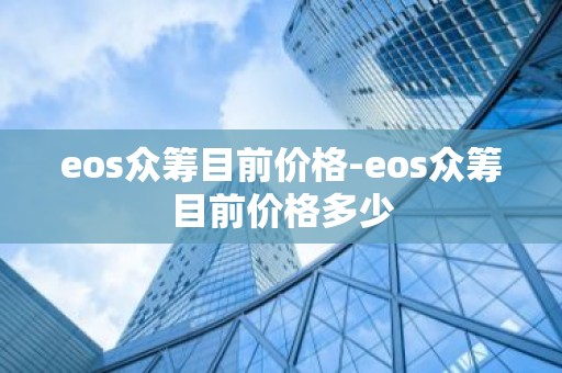 eos众筹目前价格-eos众筹目前价格多少