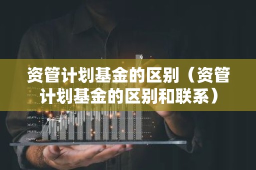 资管计划基金的区别（资管计划基金的区别和联系）