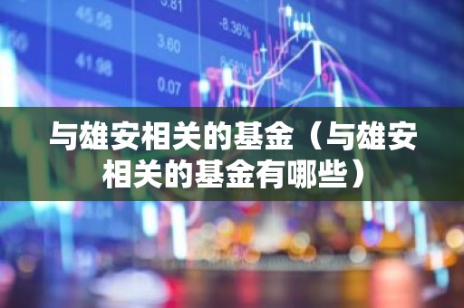 与雄安相关的基金（与雄安相关的基金有哪些）