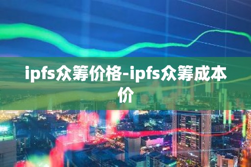 ipfs众筹价格-ipfs众筹成本价
