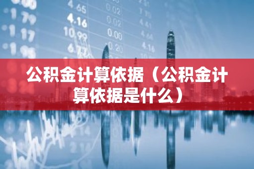 公积金计算依据（公积金计算依据是什么）