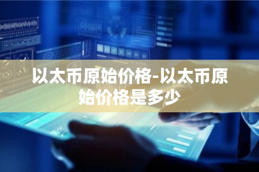 以太币原始价格-以太币原始价格是多少
