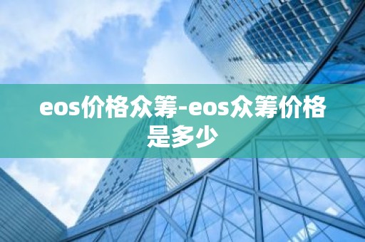 eos价格众筹-eos众筹价格是多少
