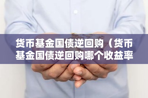 货币基金国债逆回购（货币基金国债逆回购哪个收益率高）