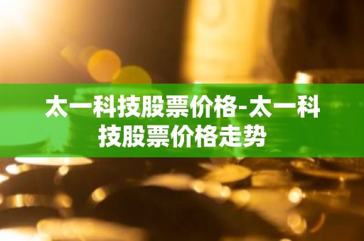 太一科技股票价格-太一科技股票价格走势