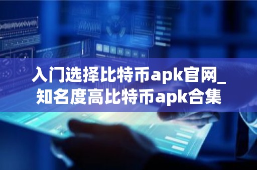 入门选择比特币apk官网_知名度高比特币apk合集