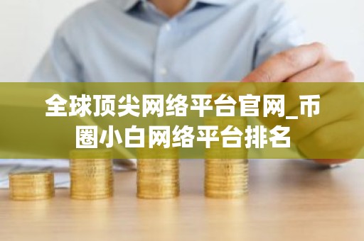 全球顶尖网络平台官网_币圈小白网络平台排名