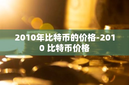 2010年比特币的价格-2010 比特币价格