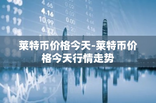 莱特币价格今天-莱特币价格今天行情走势